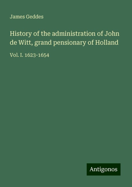 History of the administration of John de Witt, grand pensionary of Holland: Vol. I. 1623-1654