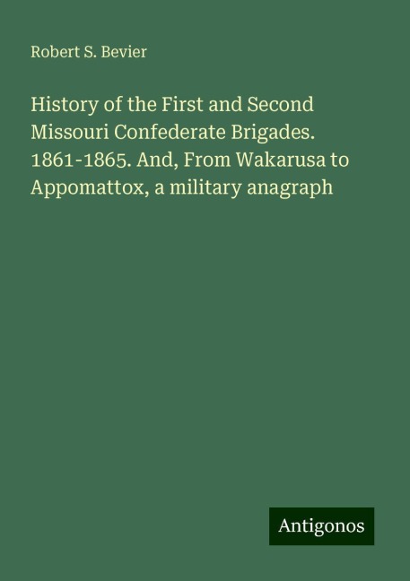 History of the First and Second Missouri Confederate Brigades. 1861-1865. And, From Wakarusa to Appomattox, a military anagraph