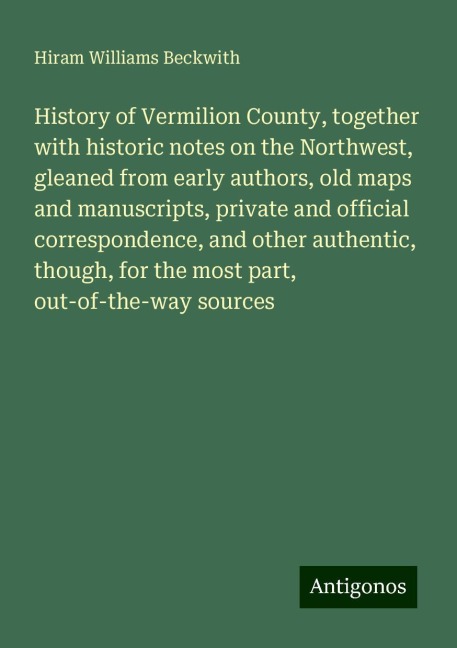 History of Vermilion County, together with historic notes on the Northwest, gleaned from early authors, old maps and manuscripts, private and official correspondence, and other authentic, though, for the most part, out-of-the-way sources