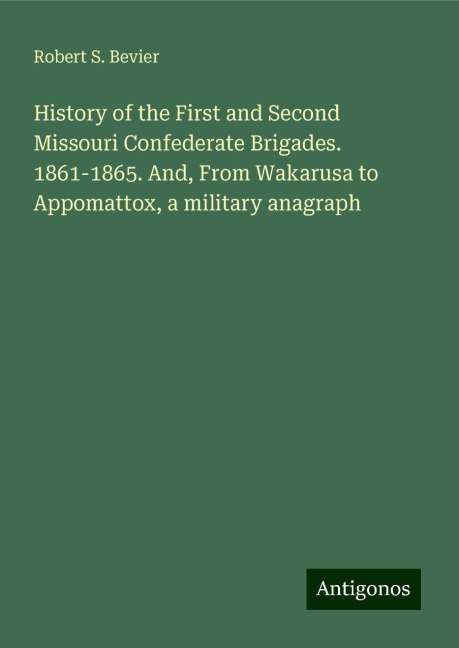 History of the First and Second Missouri Confederate Brigades. 1861-1865. And, From Wakarusa to Appomattox, a military anagraph