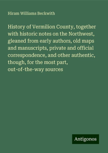 History of Vermilion County, together with historic notes on the Northwest, gleaned from early authors, old maps and manuscripts, private and official correspondence, and other authentic, though, for the most part, out-of-the-way sources