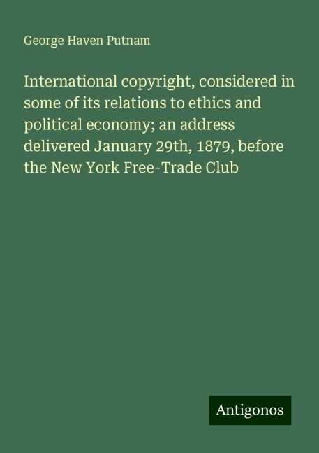 International copyright, considered in some of its relations to ethics and political economy; an address delivered January 29th, 1879, before the New York Free-Trade Club