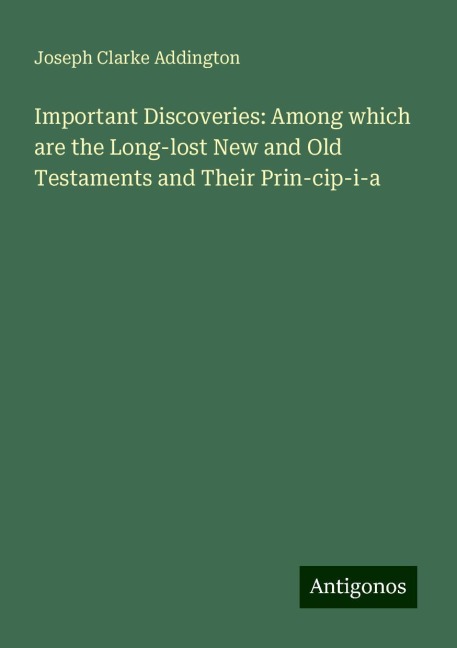 Important Discoveries: Among which are the Long-lost New and Old Testaments and Their Prin-cip-i-a