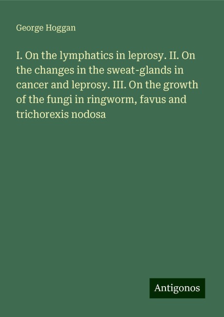 I. On the lymphatics in leprosy. II. On the changes in the sweat-glands in cancer and leprosy. III. On the growth of the fungi in ringworm, favus and trichorexis nodosa