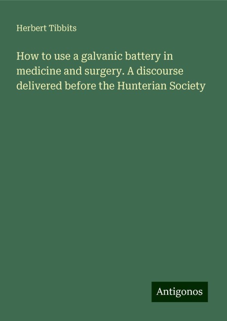 How to use a galvanic battery in medicine and surgery. A discourse delivered before the Hunterian Society