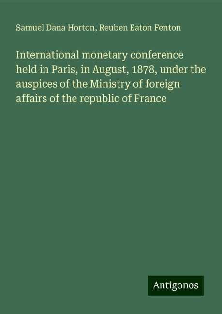 International monetary conference held in Paris, in August, 1878, under the auspices of the Ministry of foreign affairs of the republic of France