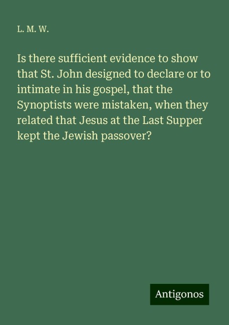 Is there sufficient evidence to show that St. John designed to declare or to intimate in his gospel, that the Synoptists were mistaken, when they related that Jesus at the Last Supper kept the Jewish passover?