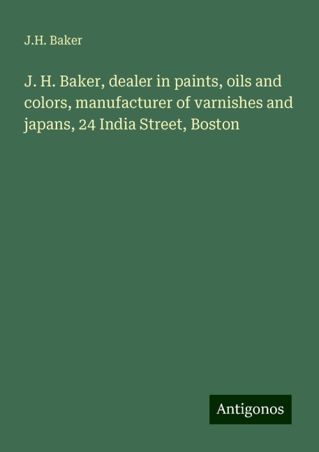J. H. Baker, dealer in paints, oils and colors, manufacturer of varnishes and japans, 24 India Street, Boston