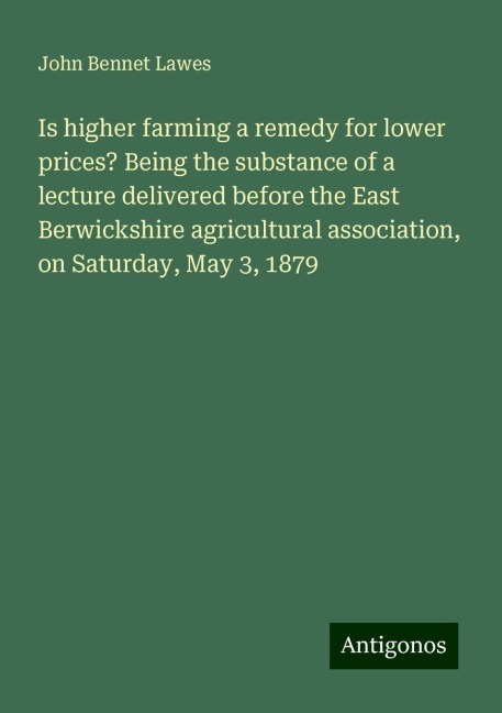 Is higher farming a remedy for lower prices? Being the substance of a lecture delivered before the East Berwickshire agricultural association, on Saturday, May 3, 1879