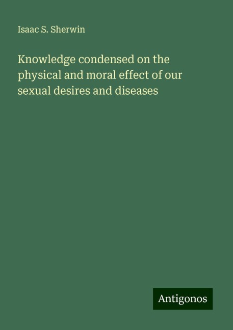 Knowledge condensed on the physical and moral effect of our sexual desires and diseases