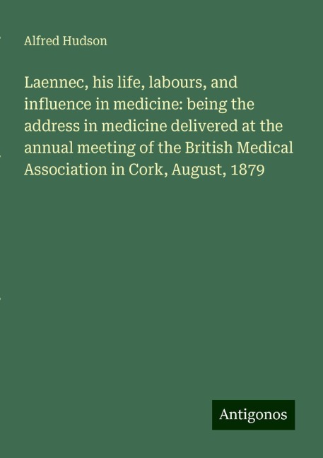 Laennec, his life, labours, and influence in medicine: being the address in medicine delivered at the annual meeting of the British Medical Association in Cork, August, 1879