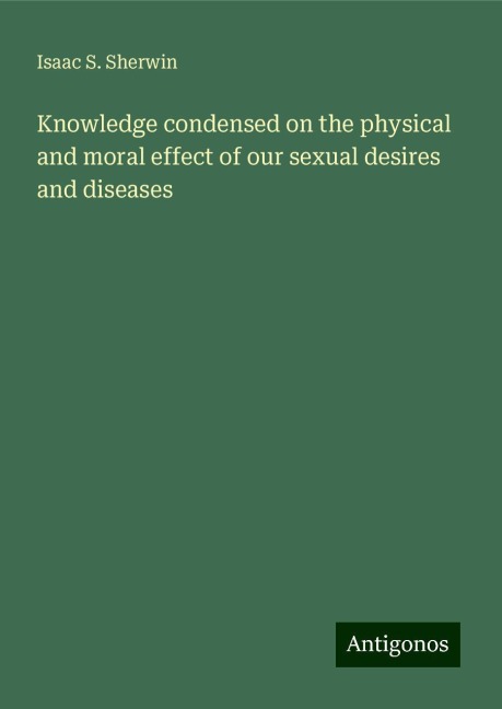 Knowledge condensed on the physical and moral effect of our sexual desires and diseases