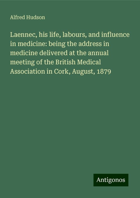 Laennec, his life, labours, and influence in medicine: being the address in medicine delivered at the annual meeting of the British Medical Association in Cork, August, 1879