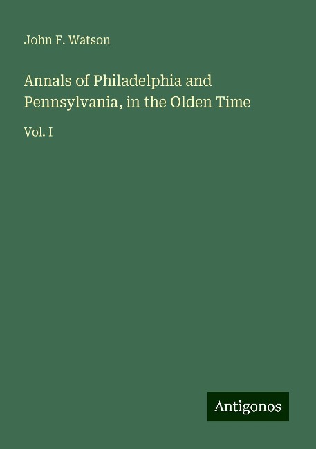 Annals of Philadelphia and Pennsylvania, in the Olden Time: Vol. I