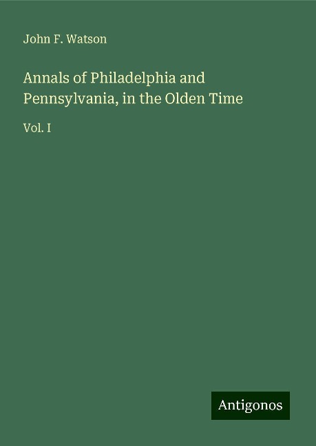 Annals of Philadelphia and Pennsylvania, in the Olden Time: Vol. I