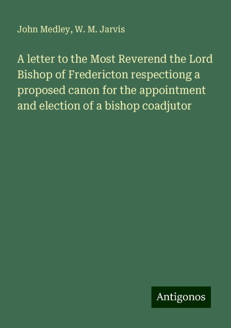 A letter to the Most Reverend the Lord Bishop of Fredericton respectiong a proposed canon for the appointment and election of a bishop coadjutor