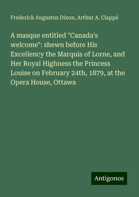 A masque entitled Canadas welcome: shewn before His Excellency the Marquis of Lorne, and Her Royal Highness the Princess Louise on February 24th, 1879, at the Opera House, Ottawa