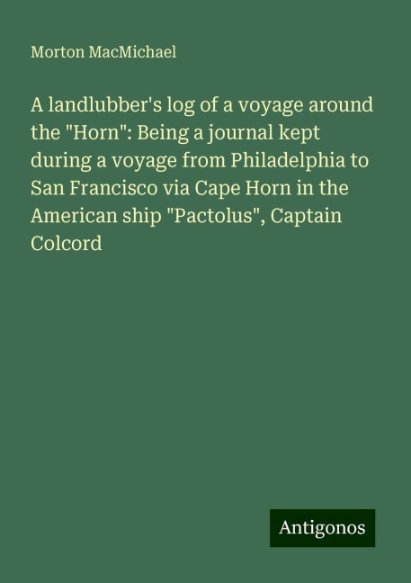 A landlubbers log of a voyage around the Horn: Being a journal kept during a voyage from Philadelphia to San Francisco via Cape Horn in the American ship Pactolus, Captain Colcord
