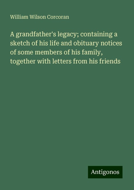 A grandfathers legacy; containing a sketch of his life and obituary notices of some members of his family, together with letters from his friends