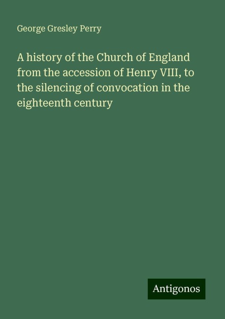 A history of the Church of England from the accession of Henry VIII, to the silencing of convocation in the eighteenth century