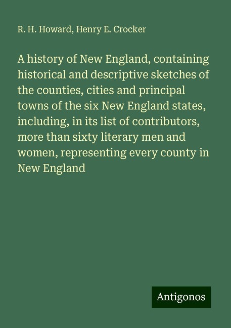 A history of New England, containing historical and descriptive sketches of the counties, cities and principal towns of the six New England states, including, in its list of contributors, more than sixty literary men and women, representing every county i