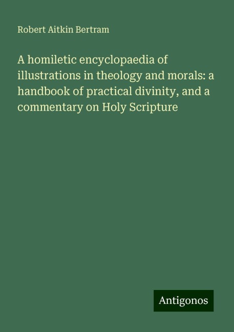 A homiletic encyclopaedia of illustrations in theology and morals: a handbook of practical divinity, and a commentary on Holy Scripture