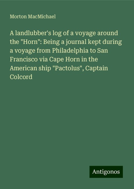A landlubbers log of a voyage around the Horn: Being a journal kept during a voyage from Philadelphia to San Francisco via Cape Horn in the American ship Pactolus, Captain Colcord