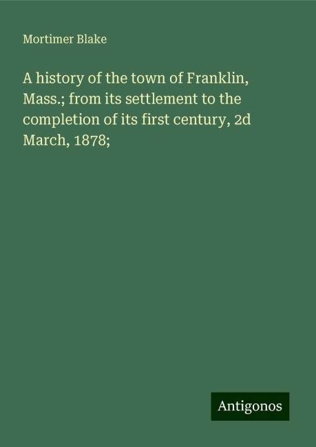 A history of the town of Franklin, Mass.; from its settlement to the completion of its first century, 2d March, 1878;