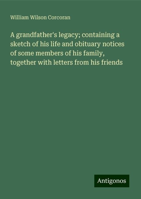 A grandfathers legacy; containing a sketch of his life and obituary notices of some members of his family, together with letters from his friends