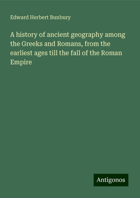 A history of ancient geography among the Greeks and Romans, from the earliest ages till the fall of the Roman Empire