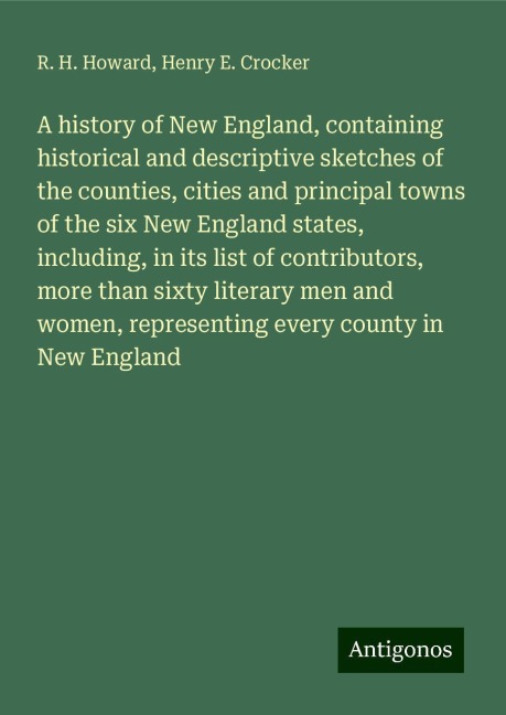 A history of New England, containing historical and descriptive sketches of the counties, cities and principal towns of the six New England states, including, in its list of contributors, more than sixty literary men and women, representing every county i