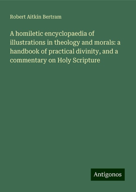 A homiletic encyclopaedia of illustrations in theology and morals: a handbook of practical divinity, and a commentary on Holy Scripture