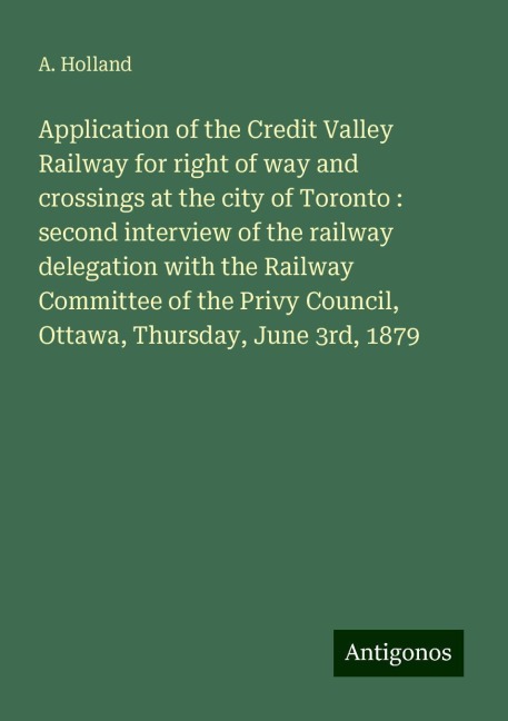 Application of the Credit Valley Railway for right of way and crossings at the city of Toronto : second interview of the railway delegation with the Railway Committee of the Privy Council, Ottawa, Thursday, June 3rd, 1879