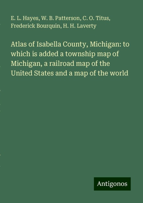 Atlas of Isabella County, Michigan: to which is added a township map of Michigan, a railroad map of the United States and a map of the world