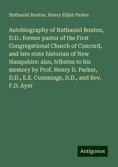 Autobiography of Nathaniel Bouton, D.D.: former pastor of the First Congregational Church of Concord, and late state historian of New Hampshire: also, tributes to his memory by Prof. Henry D. Parker, D.D., E.E. Cummings, D.D., and Rev. F.D. Ayer