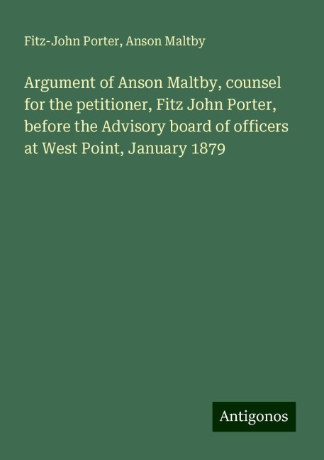 Argument of Anson Maltby, counsel for the petitioner, Fitz John Porter, before the Advisory board of officers at West Point, January 1879
