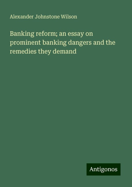 Banking reform; an essay on prominent banking dangers and the remedies they demand