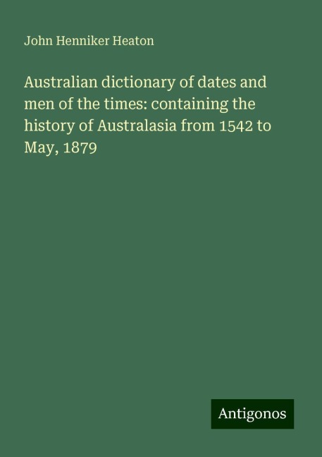 Australian dictionary of dates and men of the times: containing the history of Australasia from 1542 to May, 1879