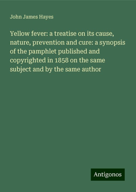 Yellow fever: a treatise on its cause, nature, prevention and cure: a synopsis of the pamphlet published and copyrighted in 1858 on the same subject and by the same author