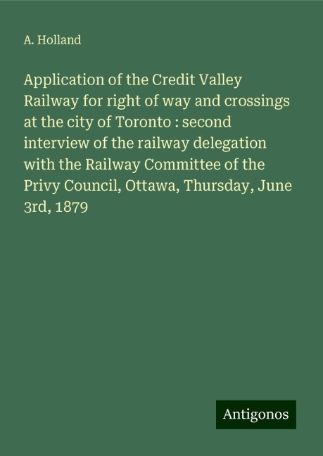 Application of the Credit Valley Railway for right of way and crossings at the city of Toronto : second interview of the railway delegation with the Railway Committee of the Privy Council, Ottawa, Thursday, June 3rd, 1879