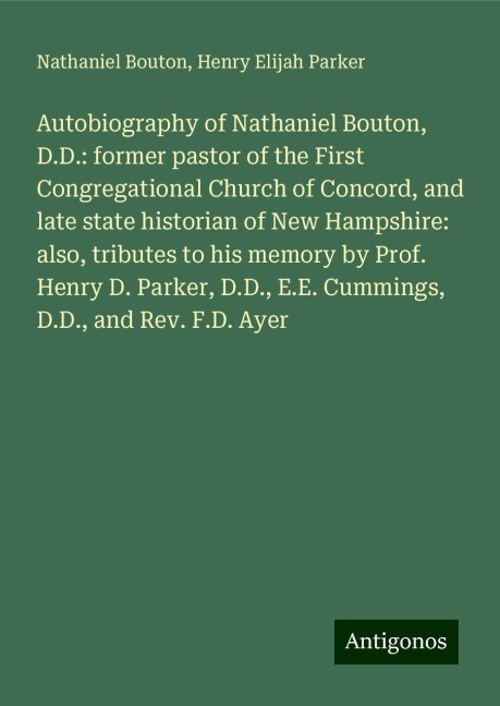 Autobiography of Nathaniel Bouton, D.D.: former pastor of the First Congregational Church of Concord, and late state historian of New Hampshire: also, tributes to his memory by Prof. Henry D. Parker, D.D., E.E. Cummings, D.D., and Rev. F.D. Ayer