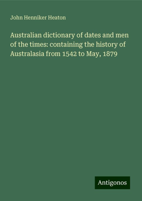 Australian dictionary of dates and men of the times: containing the history of Australasia from 1542 to May, 1879