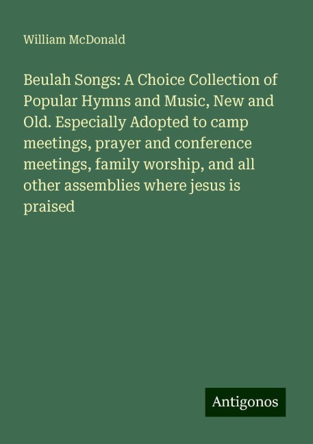 Beulah Songs: A Choice Collection of Popular Hymns and Music, New and Old. Especially Adopted to camp meetings, prayer and conference meetings, family worship, and all other assemblies where jesus is praised