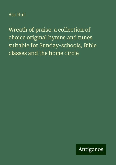 Wreath of praise: a collection of choice original hymns and tunes suitable for Sunday-schools, Bible classes and the home circle