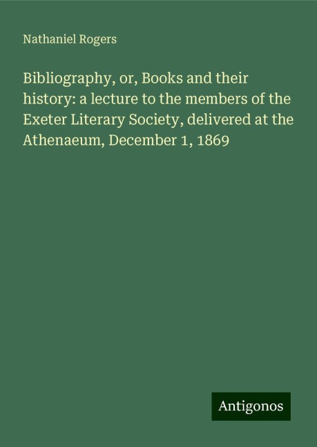 Bibliography, or, Books and their history: a lecture to the members of the Exeter Literary Society, delivered at the Athenaeum, December 1, 1869