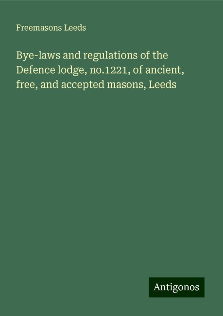 Bye-laws and regulations of the Defence lodge, no.1221, of ancient, free, and accepted masons, Leeds