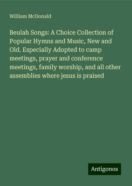 Beulah Songs: A Choice Collection of Popular Hymns and Music, New and Old. Especially Adopted to camp meetings, prayer and conference meetings, family worship, and all other assemblies where jesus is praised