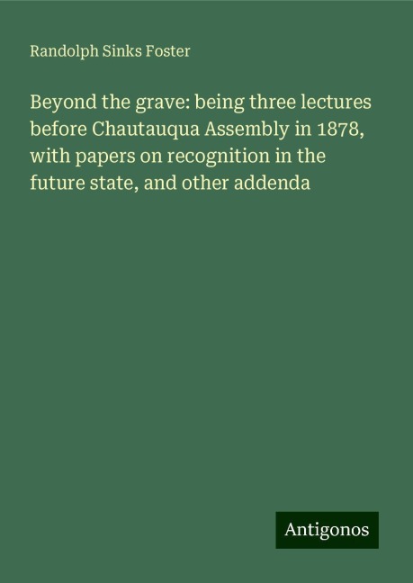 Beyond the grave: being three lectures before Chautauqua Assembly in 1878, with papers on recognition in the future state, and other addenda