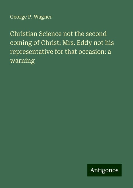 Christian Science not the second coming of Christ: Mrs. Eddy not his representative for that occasion: a warning