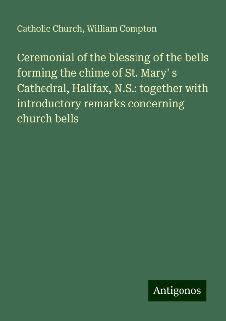 Ceremonial of the blessing of the bells forming the chime of St. Mary s Cathedral, Halifax, N.S.: together with introductory remarks concerning church bells